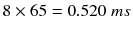$$ 8\times 65=0.520\; ms $$