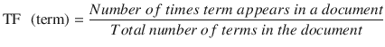 $$ \mathrm{T}\mathrm{F}\kern0.5em \left(\mathrm{term}\right)=\frac{Number\ of\ times\ term\ a ppears\ in\ a\ document}{Total\ number\ of\ term s\ in\ the\ document} $$