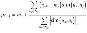 $$ p{r}_{x, k}={m}_x+\frac{{\displaystyle \sum_{u_y\in {N}_x}\left({r}_{y, k}-{m}_y\right)\mathrm{sim}\left({u}_x,{u}_y\right)}}{{\displaystyle \sum_{u_y\in {N}_x}\left|\mathrm{sim}\left({u}_x,{u}_y\right)\right|}} $$