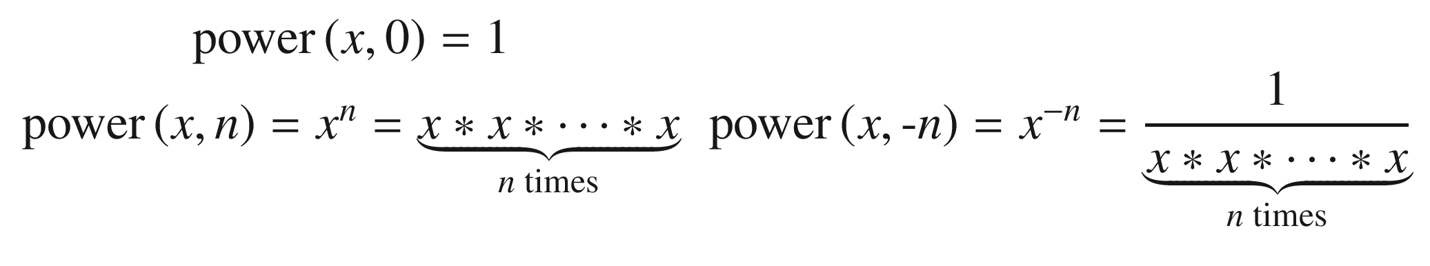 $$ {\displaystyle \begin{array}{cc}\mathrm{power}\left(x,0\right)=1&amp; \\ {}\mathrm{power}\left(x,n\right)={x}^n=\underset{n\;\mathrm{times}}{\underbrace{x\ast x\ast \cdots \ast x}}&amp; \mathrm{power}\left(x,\hbox{-} n\right)={x}^{-n}=\underset{n\;\mathrm{times}}{\underbrace{\frac{1}{x\ast x\ast \cdots \ast x}}}\end{array}} $$