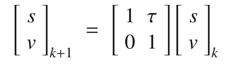 $$\displaystyle \begin{aligned} \begin{array}{rcl} \left[\begin{array}{l} s\\ v \end{array} \right]_{k+1} &amp;=&amp; \left[\begin{array}{ll} 1 &amp; \tau\\ 0 &amp; 1 \end{array} \right] \left[\begin{array}{l} s\\ v \end{array} \right]_k \end{array} \end{aligned} $$