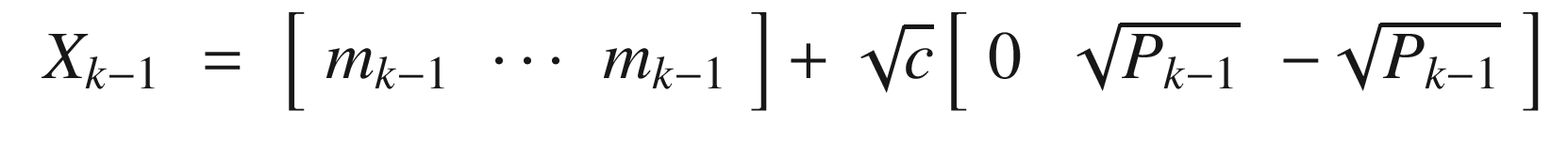 $$\displaystyle \begin{aligned} \begin{array}{rcl} X_{k-1} &amp;=&amp; \left[ \begin{array}{ccc} m_{k-1}&amp;\cdots&amp; m_{k-1} \end{array} \right] + \sqrt{c}\left[ \begin{array}{ccc} 0 &amp; \sqrt{P_{k-1}} &amp; -\sqrt{P_{k-1}} \end{array} \right] \end{array} \end{aligned} $$