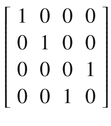$$ \left[\begin{array}{cccc}1&amp; 0&amp; 0&amp; 0\\ {}0&amp; 1&amp; 0&amp; 0\\ {}0&amp; 0&amp; 0&amp; 1\\ {}0&amp; 0&amp; 1&amp; 0\end{array}\right] $$