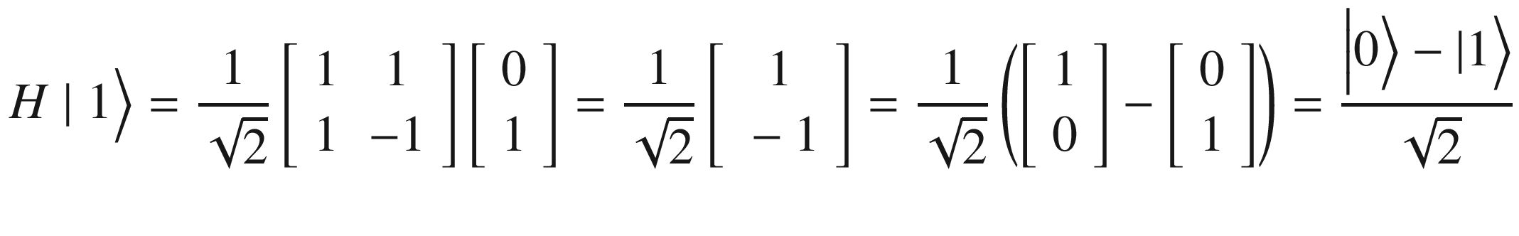 $$ H\mid 1\Big\rangle =\frac{1}{\sqrt{2}}\left[\begin{array}{cc}1&amp; 1\\ {}1&amp; -1\end{array}\right]\left[\begin{array}{c}0\\ {}1\end{array}\right]=\frac{1}{\sqrt{2}}\left[\begin{array}{c}1\\ {}-1\end{array}\right]=\frac{1}{\sqrt{2}}\left(\left[\begin{array}{c}1\\ {}0\end{array}\right]-\left[\begin{array}{c}0\\ {}1\end{array}\right]\right)=\frac{\left|0\Big\rangle -|1\right\rangle }{\sqrt{2}} $$
