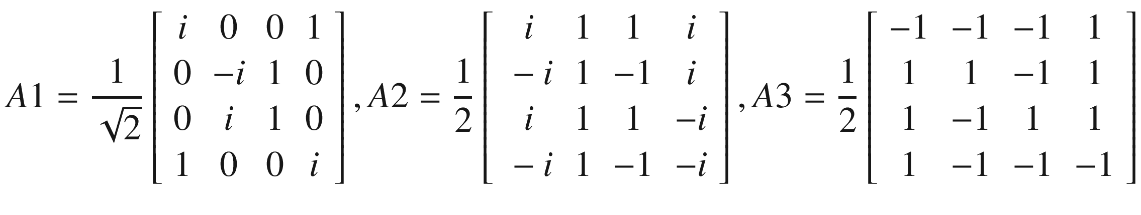 $$ A1=\frac{1}{\sqrt{2}}\left[\begin{array}{cccc}i&amp; 0&amp; 0&amp; 1\\ {}0&amp; -i&amp; 1&amp; 0\\ {}0&amp; i&amp; 1&amp; 0\\ {}1&amp; 0&amp; 0&amp; i\end{array}\right],A2=\frac{1}{2}\left[\begin{array}{cccc}i&amp; 1&amp; 1&amp; i\\ {}-i&amp; 1&amp; -1&amp; i\\ {}i&amp; 1&amp; 1&amp; -i\\ {}-i&amp; 1&amp; -1&amp; -i\end{array}\right],A3=\frac{1}{2}\left[\begin{array}{cccc}-1&amp; -1&amp; -1&amp; 1\\ {}1&amp; 1&amp; -1&amp; 1\\ {}1&amp; -1&amp; 1&amp; 1\\ {}1&amp; -1&amp; -1&amp; -1\end{array}\right] $$