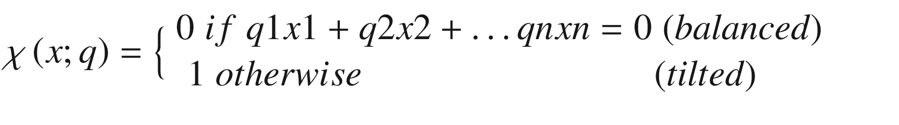 $$ \chi \left(x;q\right)=\Big\{{\displaystyle \begin{array}{c}0\kern0.28em if\kern0.28em q1x1+q2x2+\dots qnxn=0\kern0.28em (balanced)\kern1.75em \\ {}1\kern0.28em otherwise\kern8em (tilted)\kern3.25em \end{array}} $$