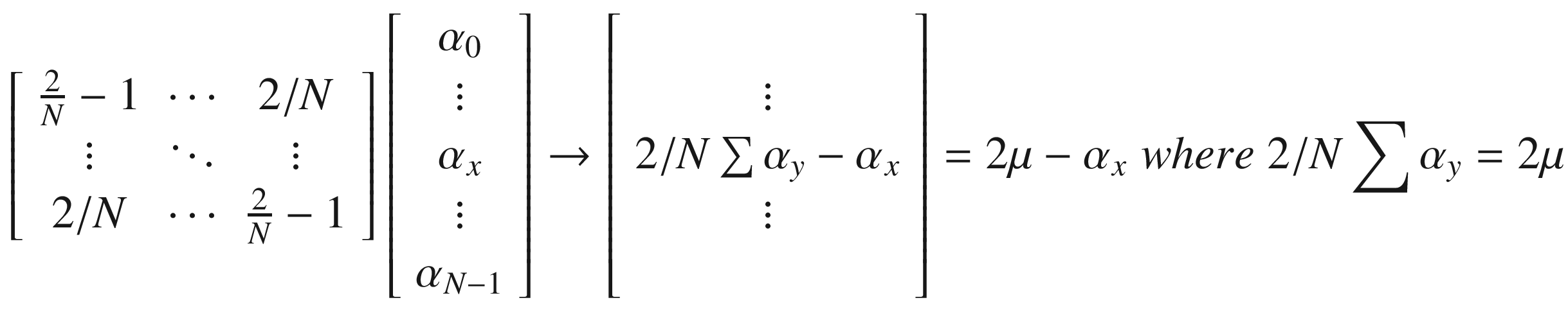 $$ \left[\begin{array}{ccc}\frac{2}{N}-1&amp; \cdots &amp; 2/N\\ {}\vdots &amp; \ddots &amp; \vdots \\ {}2/N&amp; \cdots &amp; \frac{2}{N}-1\end{array}\right]\left[\begin{array}{c}{\alpha}_0\\ {}\vdots \\ {}{\alpha}_x\\ {}\vdots \\ {}{\alpha}_{N-1}\end{array}\right]\to \left[\begin{array}{c}\\ {}\vdots \\ {}2/N\sum {\alpha}_y-{\alpha}_x\\ {}\vdots \\ {}\end{array}\right]=2\mu -{\alpha}_x\kern0.28em where\kern0.28em 2/N\sum {\alpha}_y=2\mu $$