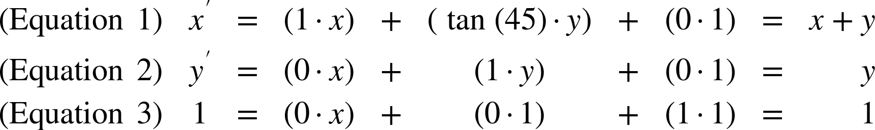 StartLayout 1st Row 1st Column left-parenthesis Equation 1 right-parenthesis 2nd Column x prime 3rd Column equals 4th Column left-parenthesis 1 dot x right-parenthesis 5th Column plus 6th Column left-parenthesis tangent left-parenthesis 45 right-parenthesis dot y right-parenthesis 7th Column plus 8th Column left-parenthesis 0 dot 1 right-parenthesis 9th Column equals 10th Column x plus y 2nd Row 1st Column left-parenthesis Equation 2 right-parenthesis 2nd Column y prime 3rd Column equals 4th Column left-parenthesis 0 dot x right-parenthesis 5th Column plus 6th Column left-parenthesis 1 dot y right-parenthesis 7th Column plus 8th Column left-parenthesis 0 dot 1 right-parenthesis 9th Column equals 10th Column y 3rd Row 1st Column left-parenthesis Equation 3 right-parenthesis 2nd Column 1 3rd Column equals 4th Column left-parenthesis 0 dot x right-parenthesis 5th Column plus 6th Column left-parenthesis 0 dot 1 right-parenthesis 7th Column plus 8th Column left-parenthesis 1 dot 1 right-parenthesis 9th Column equals 10th Column 1 EndLayout