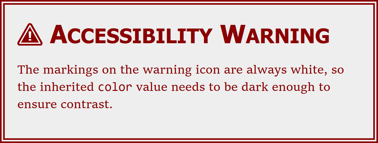 The webpage consists of an alert box with dark red text and border on a light gray background.  The heading is 'Accessibility Warning' and the text (as given in the code) warns about color contrast.  Beside the heading is the icon with the exclamation mark: the icon background is dark red to match the text, the exclamation mark and outline are in white.
